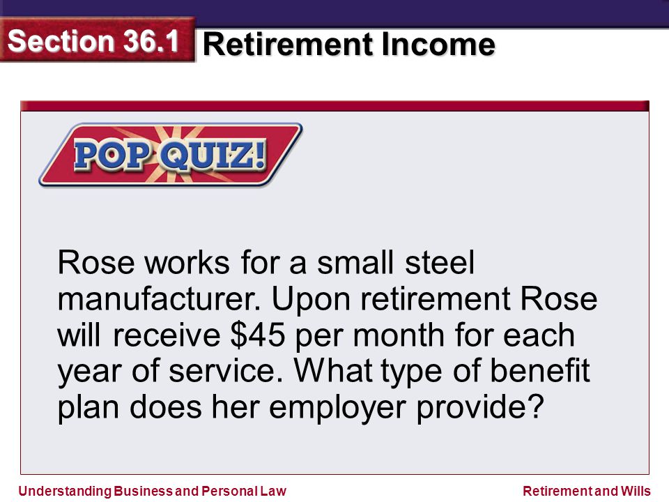 Understanding Business and Personal Law Retirement Income Section 36.1 Retirement and Wills Rose works for a small steel manufacturer.