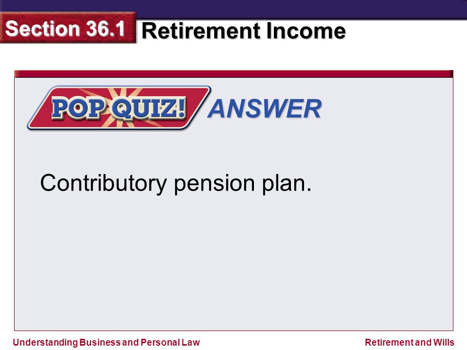 Understanding Business and Personal Law Retirement Income Section 36.1 Retirement and Wills ANSWER Contributory pension plan.