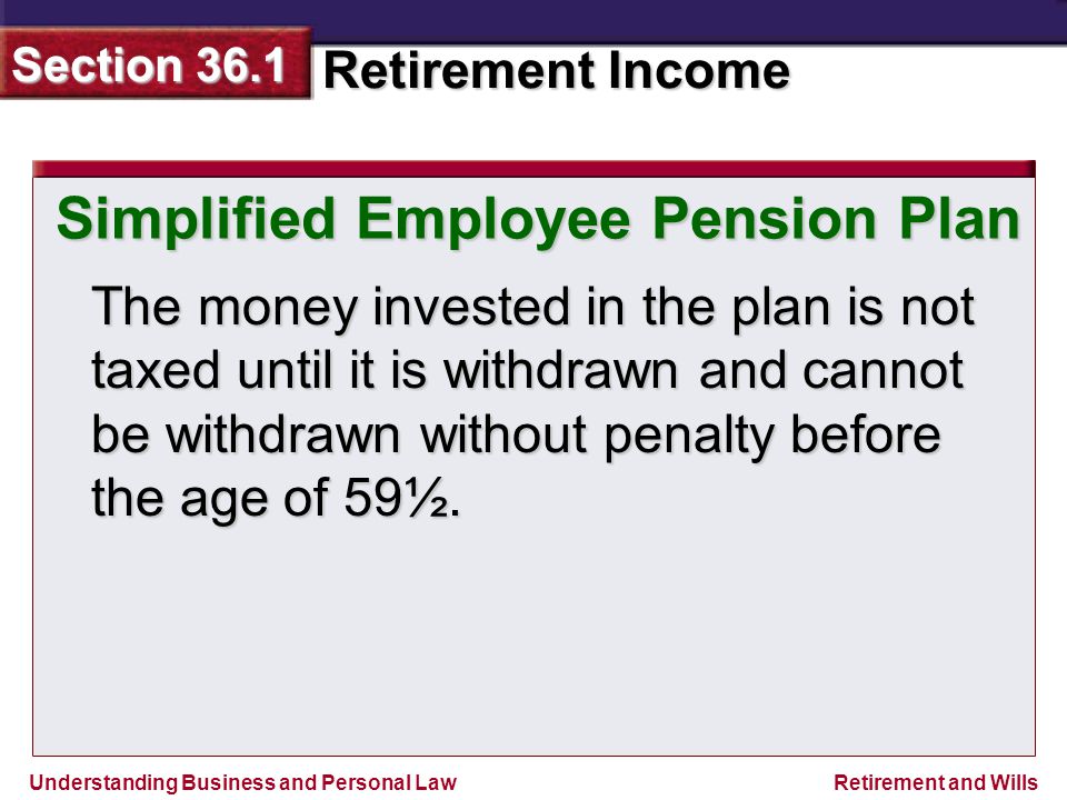 Understanding Business and Personal Law Retirement Income Section 36.1 Retirement and Wills The money invested in the plan is not taxed until it is withdrawn and cannot be withdrawn without penalty before the age of 59½.