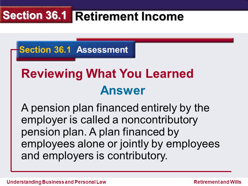 Understanding Business and Personal Law Retirement Income Section 36.1 Retirement and Wills Reviewing What You Learned A pension plan financed entirely by the employer is called a noncontributory pension plan.