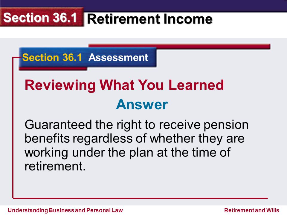 Understanding Business and Personal Law Retirement Income Section 36.1 Retirement and Wills Reviewing What You Learned Guaranteed the right to receive pension benefits regardless of whether they are working under the plan at the time of retirement.