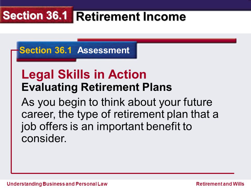 Understanding Business and Personal Law Retirement Income Section 36.1 Retirement and Wills Section 36.1 Assessment Legal Skills in Action Evaluating Retirement Plans As you begin to think about your future career, the type of retirement plan that a job offers is an important benefit to consider.
