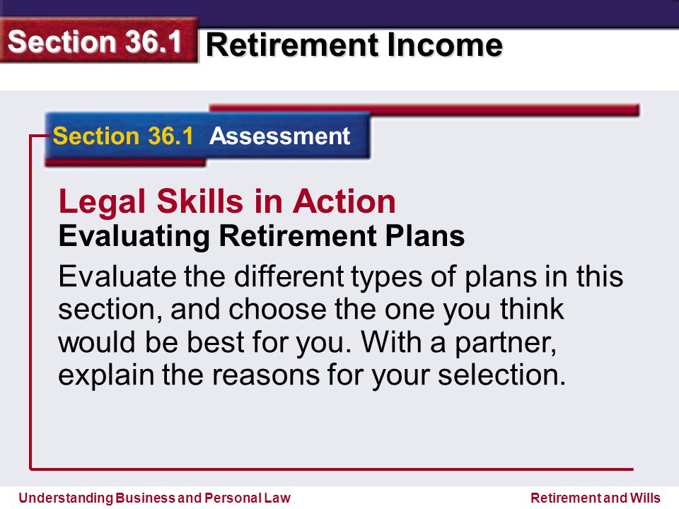 Understanding Business and Personal Law Retirement Income Section 36.1 Retirement and Wills Section 36.1 Assessment Legal Skills in Action Evaluating Retirement Plans Evaluate the different types of plans in this section, and choose the one you think would be best for you.