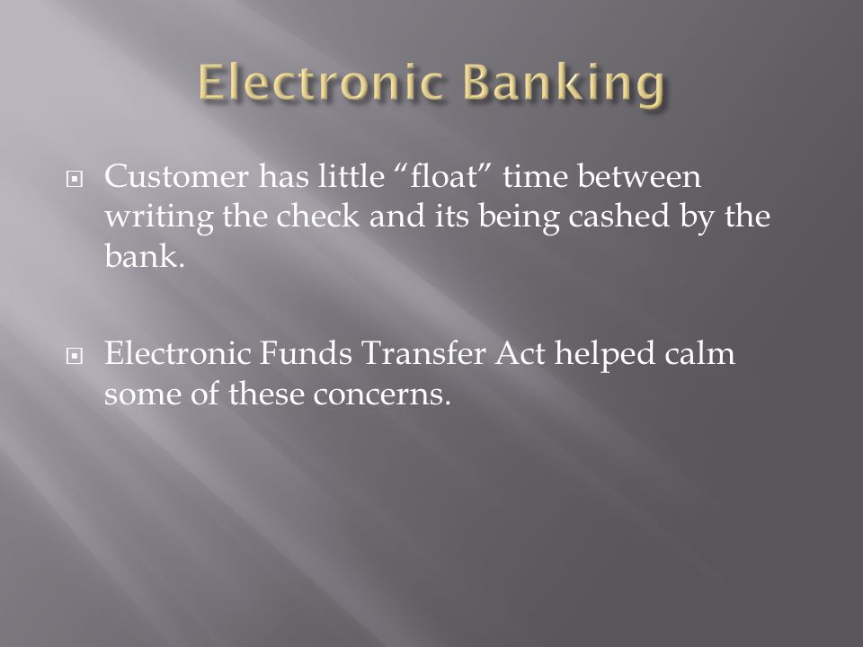  Customer has little float time between writing the check and its being cashed by the bank.