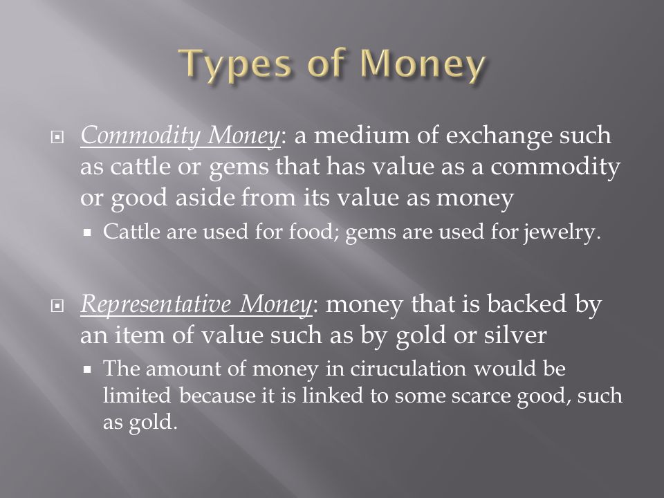  Commodity Money : a medium of exchange such as cattle or gems that has value as a commodity or good aside from its value as money  Cattle are used for food; gems are used for jewelry.