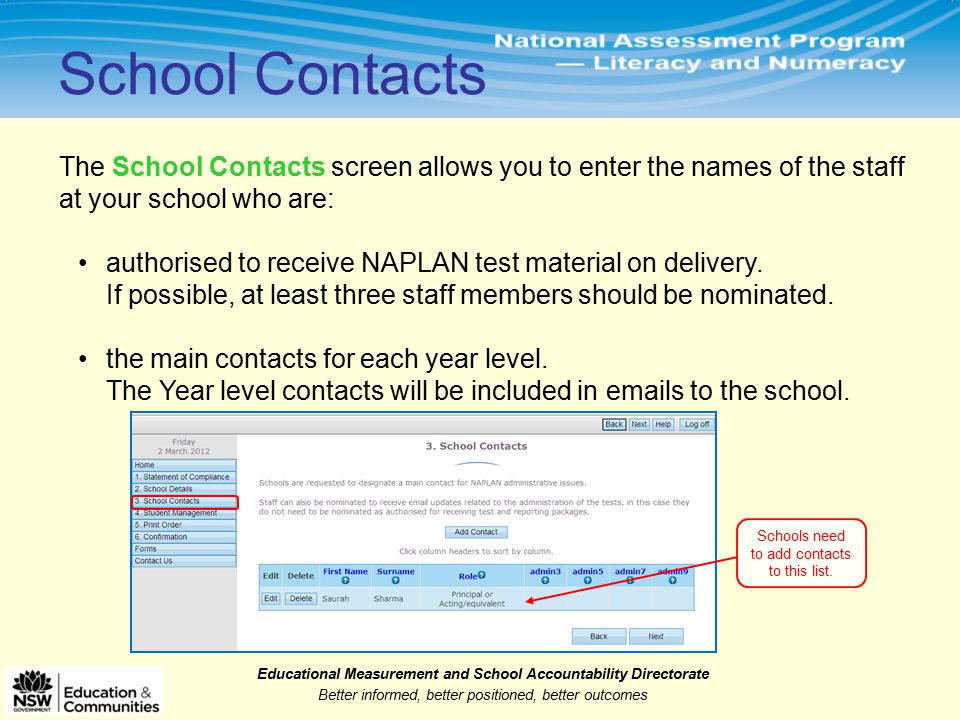 Educational Measurement and School Accountability Directorate Better informed, better positioned, better outcomes The School Contacts screen allows you to enter the names of the staff at your school who are: authorised to receive NAPLAN test material on delivery.