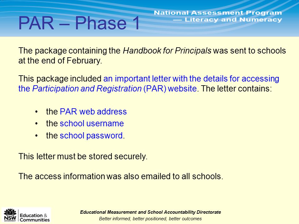 Educational Measurement and School Accountability Directorate Better informed, better positioned, better outcomes PAR – Phase 1 This package included an important letter with the details for accessing the Participation and Registration (PAR) website.