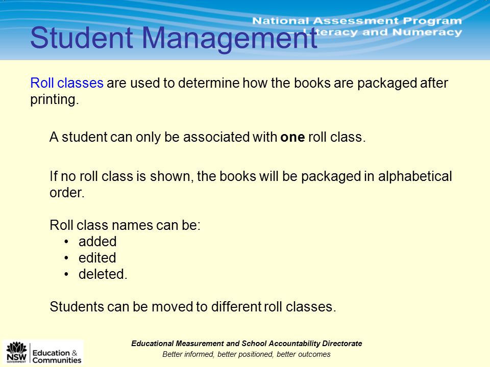 Educational Measurement and School Accountability Directorate Better informed, better positioned, better outcomes Student Management Roll classes are used to determine how the books are packaged after printing.