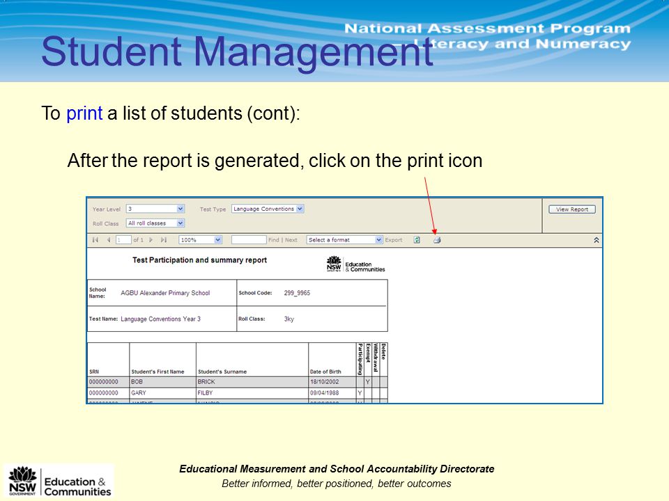 Educational Measurement and School Accountability Directorate Better informed, better positioned, better outcomes Student Management To print a list of students (cont): After the report is generated, click on the print icon