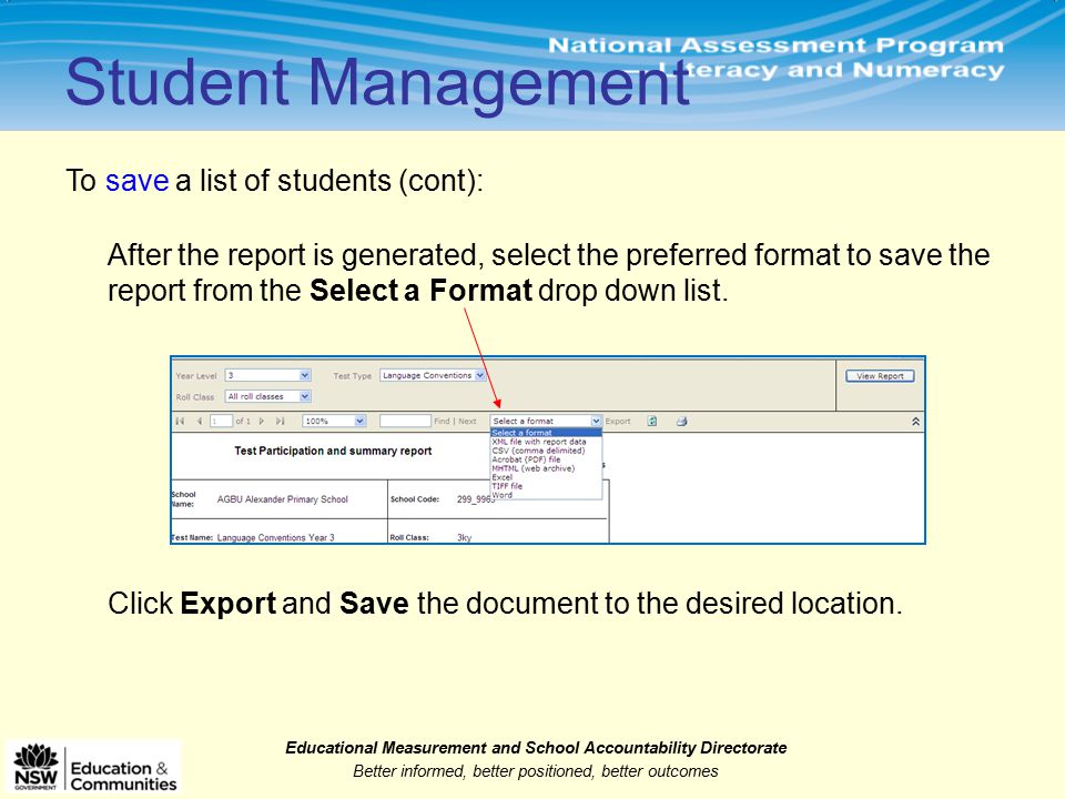 Educational Measurement and School Accountability Directorate Better informed, better positioned, better outcomes Student Management To save a list of students (cont): After the report is generated, select the preferred format to save the report from the Select a Format drop down list.