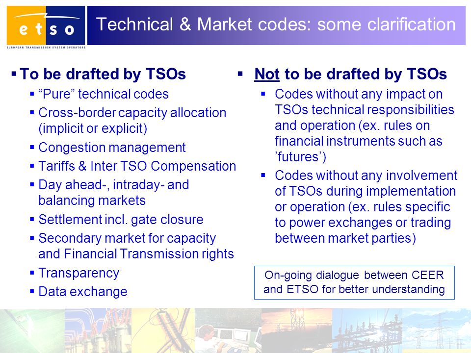 7 Technical & Market codes: some clarification  To be drafted by TSOs  Pure technical codes  Cross-border capacity allocation (implicit or explicit)  Congestion management  Tariffs & Inter TSO Compensation  Day ahead-, intraday- and balancing markets  Settlement incl.