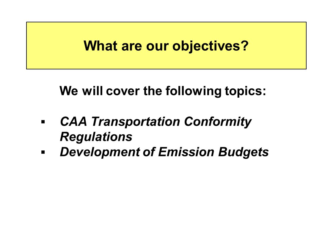 We will cover the following topics:  CAA Transportation Conformity Regulations  Development of Emission Budgets What are our objectives