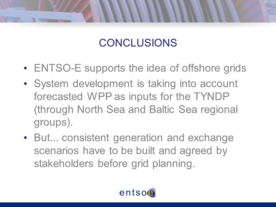 CONCLUSIONS ENTSO-E supports the idea of offshore grids System development is taking into account forecasted WPP as inputs for the TYNDP (through North Sea and Baltic Sea regional groups).