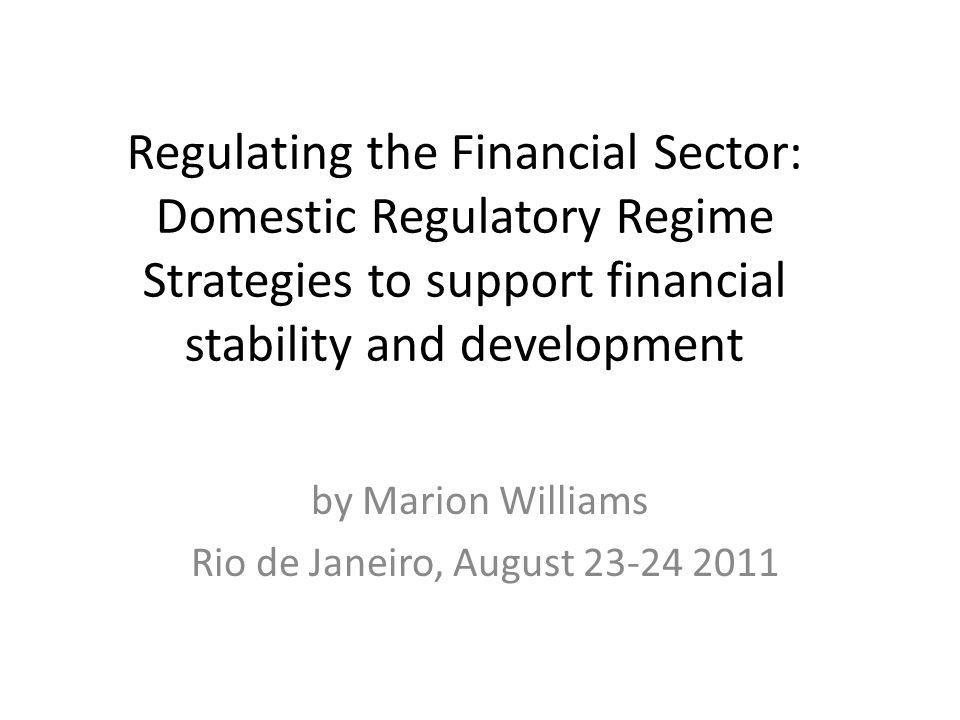 Regulating the Financial Sector: Domestic Regulatory Regime Strategies to support financial stability and development by Marion Williams Rio de Janeiro, August