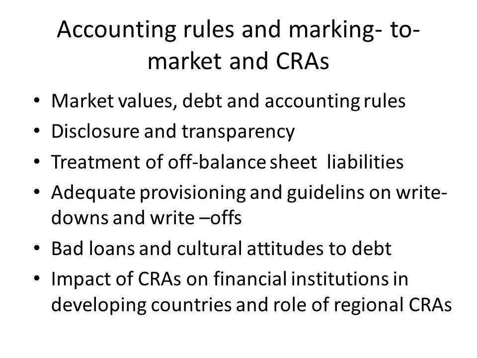 Accounting rules and marking- to- market and CRAs Market values, debt and accounting rules Disclosure and transparency Treatment of off-balance sheet liabilities Adequate provisioning and guidelins on write- downs and write –offs Bad loans and cultural attitudes to debt Impact of CRAs on financial institutions in developing countries and role of regional CRAs