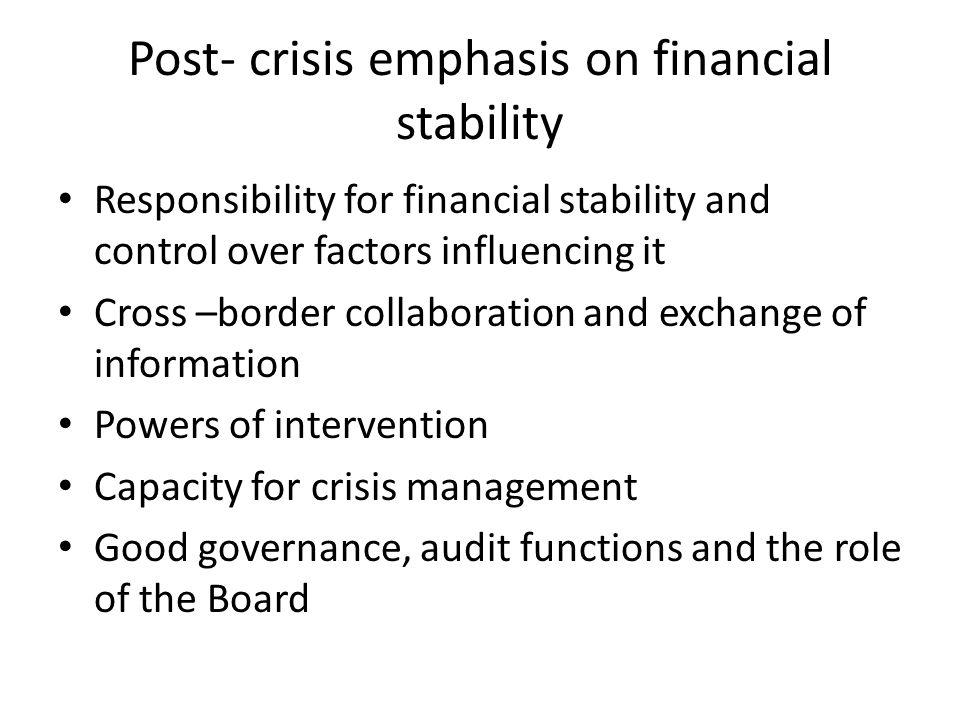 Post- crisis emphasis on financial stability Responsibility for financial stability and control over factors influencing it Cross –border collaboration and exchange of information Powers of intervention Capacity for crisis management Good governance, audit functions and the role of the Board