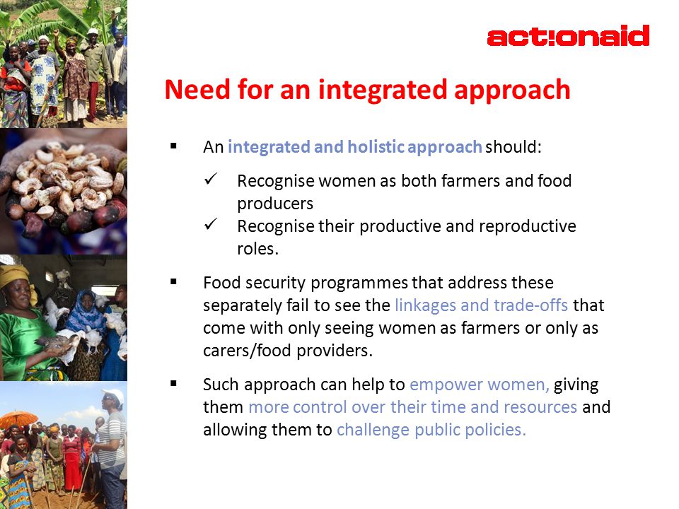 Need for an integrated approach  An integrated and holistic approach should: Recognise women as both farmers and food producers Recognise their productive and reproductive roles.