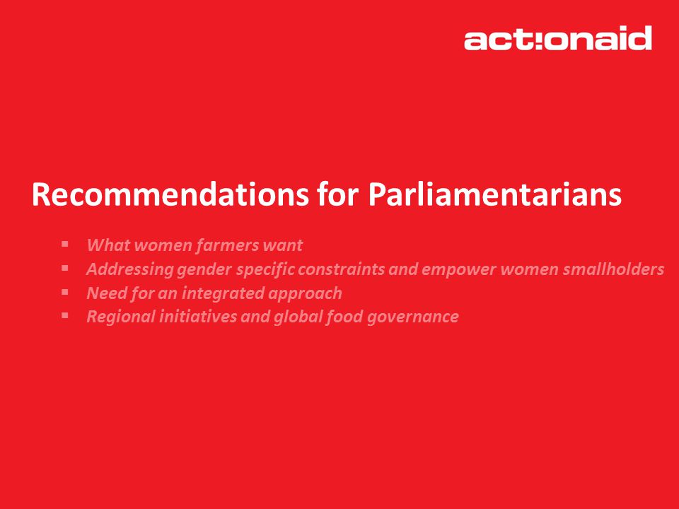 Recommendations for Parliamentarians  What women farmers want  Addressing gender specific constraints and empower women smallholders  Need for an integrated approach  Regional initiatives and global food governance