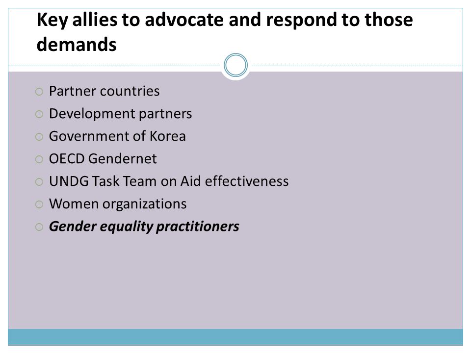 Key allies to advocate and respond to those demands  Partner countries  Development partners  Government of Korea  OECD Gendernet  UNDG Task Team on Aid effectiveness  Women organizations  Gender equality practitioners