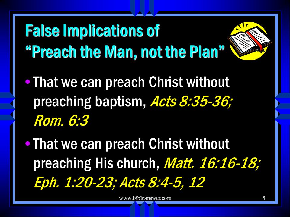 False Implications of Preach the Man, not the Plan That we can preach Christ without preaching baptism, Acts 8:35-36; Rom.