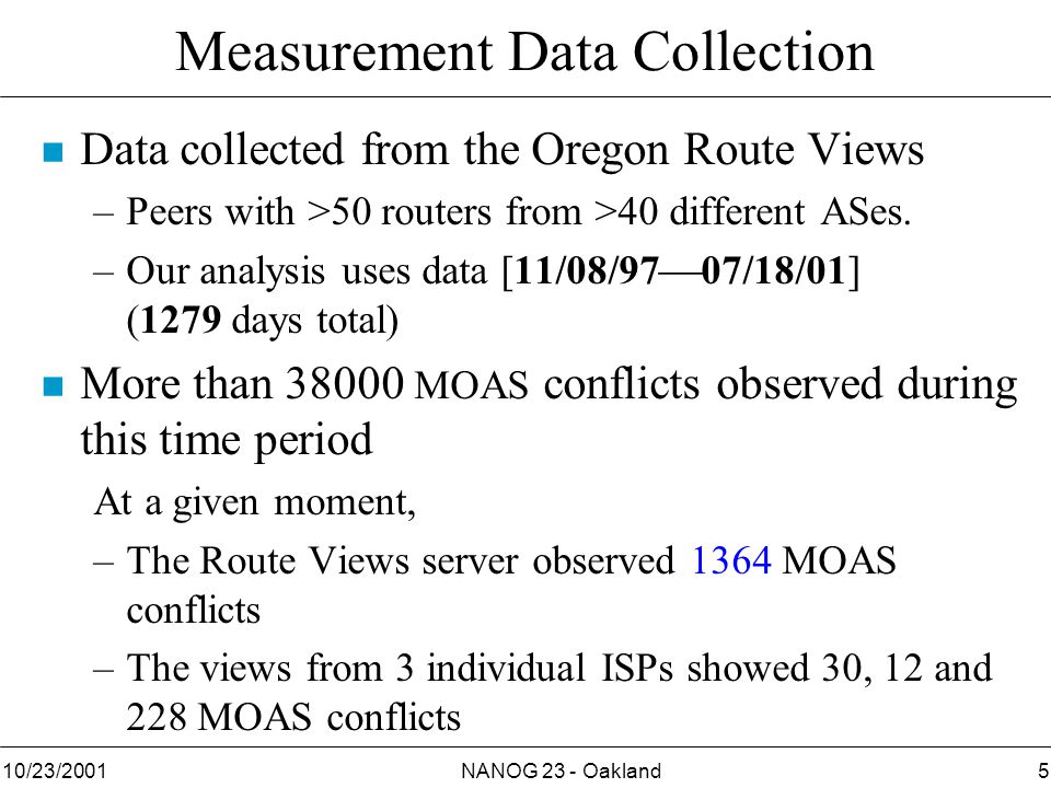 NANOG 23 - Oakland510/23/2001 Measurement Data Collection n Data collected from the Oregon Route Views –Peers with >50 routers from >40 different ASes.