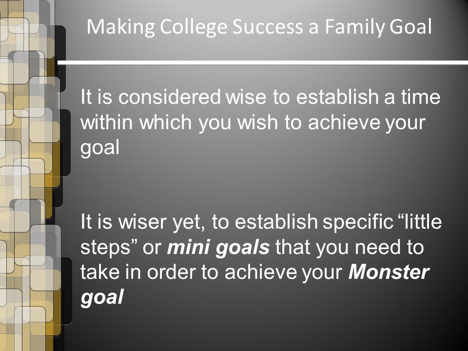 Making College Success a Family Goal It is considered wise to establish a time within which you wish to achieve your goal It is wiser yet, to establish specific little steps or mini goals that you need to take in order to achieve your Monster goal