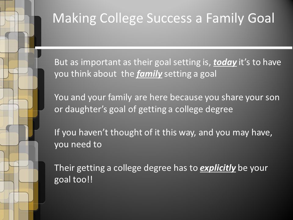 Making College Success a Family Goal But as important as their goal setting is, today it’s to have you think about the family setting a goal You and your family are here because you share your son or daughter’s goal of getting a college degree If you haven’t thought of it this way, and you may have, you need to Their getting a college degree has to explicitly be your goal too!!