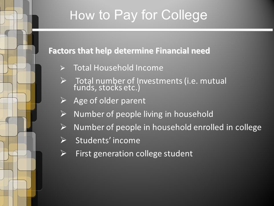 How to Pay for College Factors that help determine Financial need  Total Household Income  Total number of Investments (i.e.