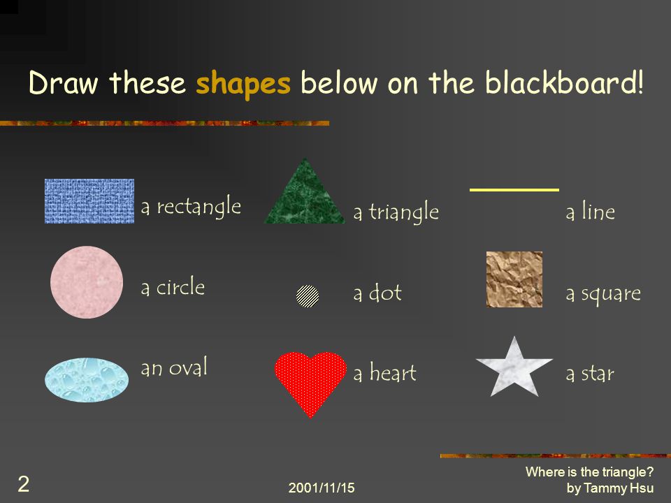 2001/11/15 Where is the triangle. by Tammy Hsu 2 Draw these shapes below on the blackboard.