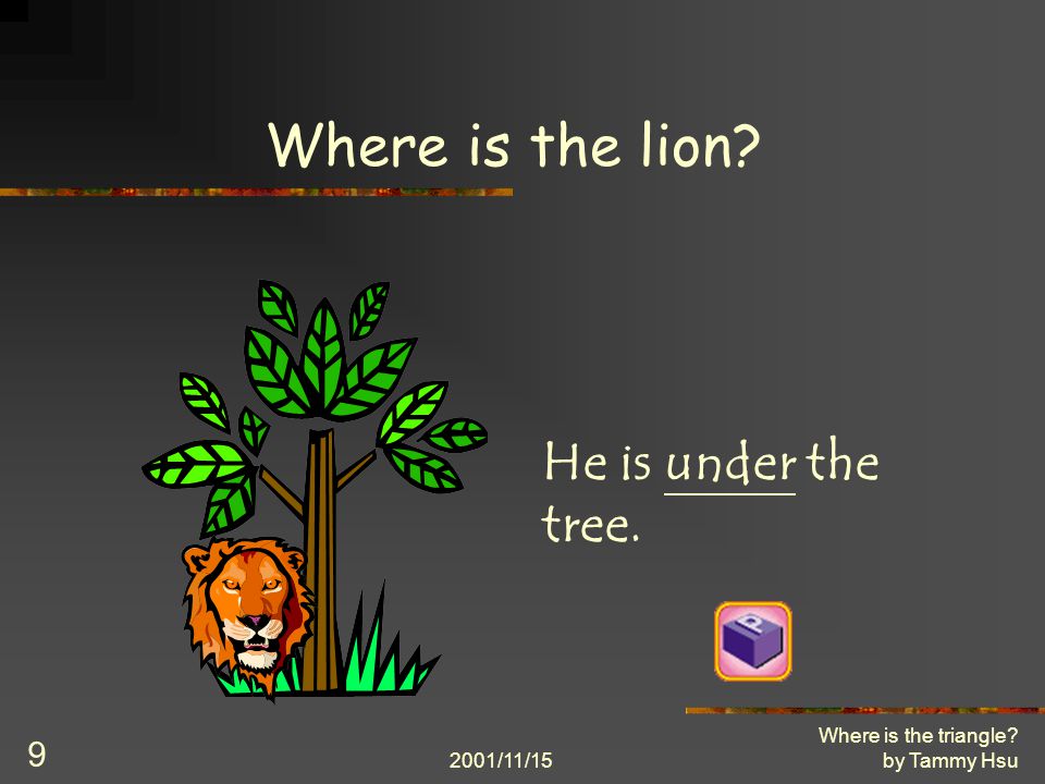 2001/11/15 Where is the triangle by Tammy Hsu 9 Where is the lion He is under the tree.
