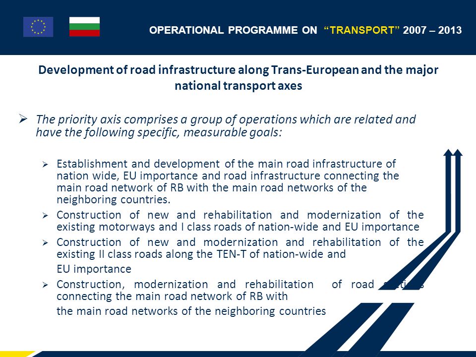 Development of road infrastructure along Trans-European and the major national transport axes  The priority axis comprises a group of operations which are related and have the following specific, measurable goals:  Establishment and development of the main road infrastructure of nation wide, EU importance and road infrastructure connecting the main road network of RB with the main road networks of the neighboring countries.