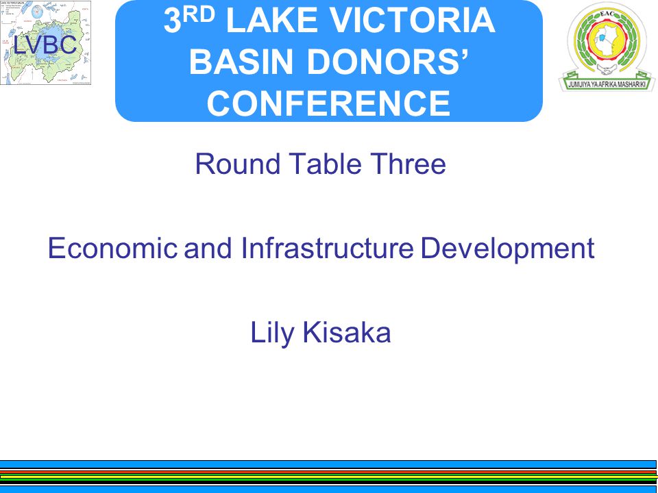 LVBC 3 RD LAKE VICTORIA BASIN DONORS’ CONFERENCE Round Table Three Economic and Infrastructure Development Lily Kisaka