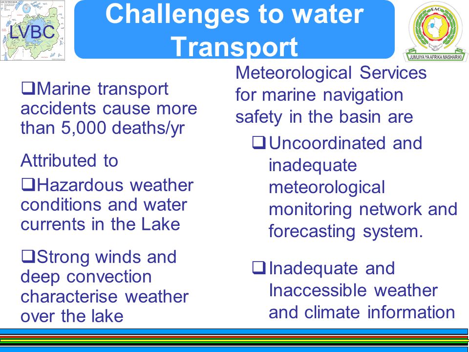 LVBC Challenges to water Transport  Marine transport accidents cause more than 5,000 deaths/yr Attributed to  Hazardous weather conditions and water currents in the Lake  Strong winds and deep convection characterise weather over the lake  Uncoordinated and inadequate meteorological monitoring network and forecasting system.