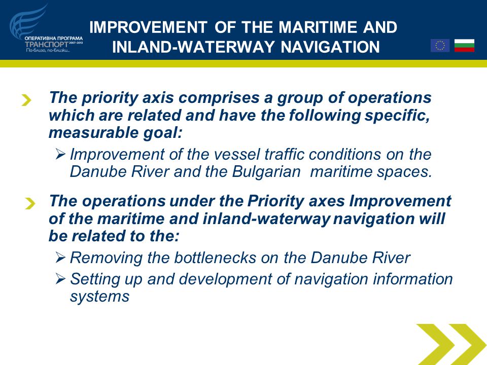IMPROVEMENT OF THE MARITIME AND INLAND-WATERWAY NAVIGATION The priority axis comprises a group of operations which are related and have the following specific, measurable goal:  Improvement of the vessel traffic conditions on the Danube River and the Bulgarian maritime spaces.