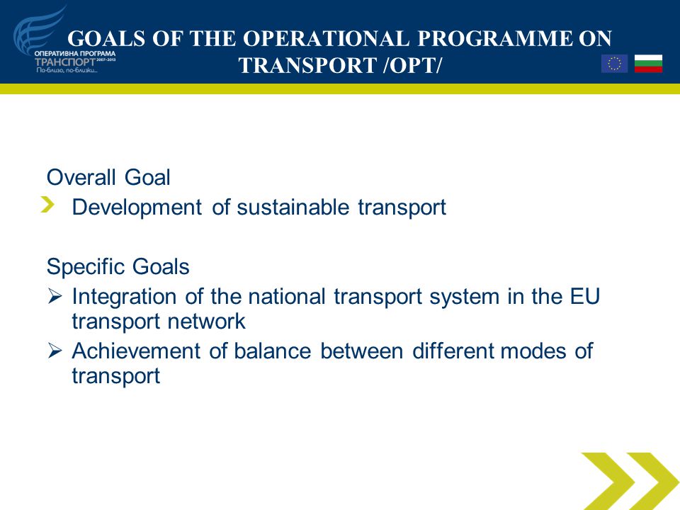 GOALS OF THE OPERATIONAL PROGRAMME ON TRANSPORT /OPT/ Overall Goal Development of sustainable transport Specific Goals  Integration of the national transport system in the EU transport network  Achievement of balance between different modes of transport