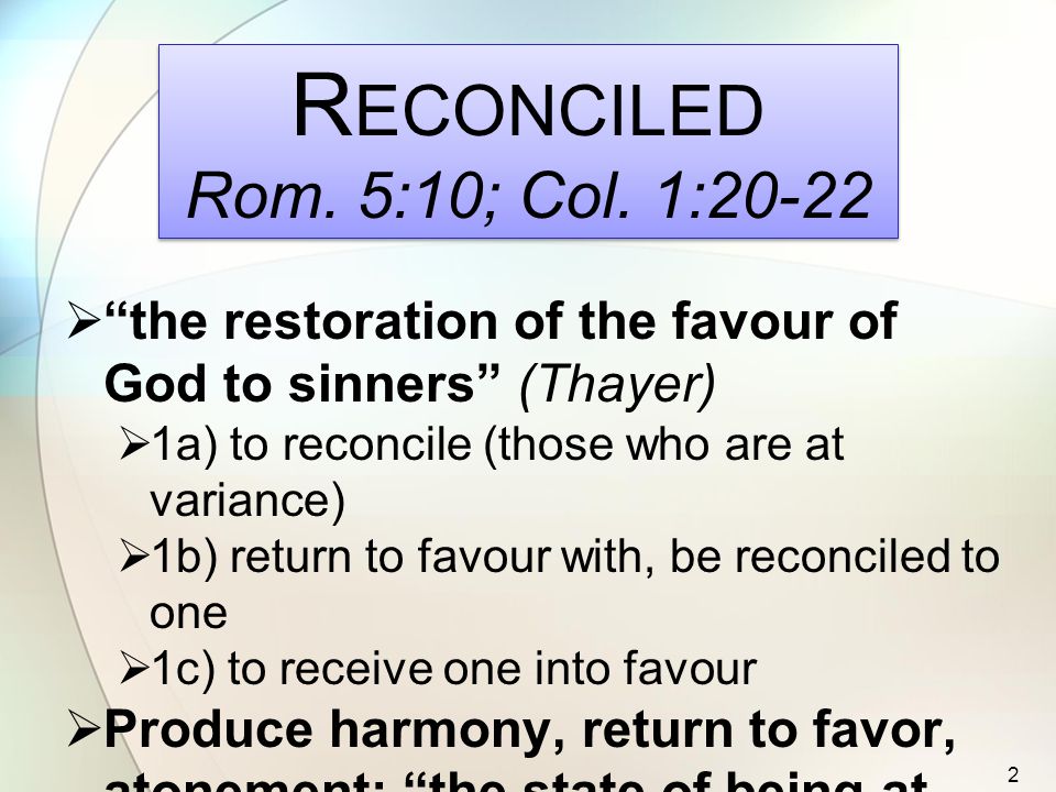  the restoration of the favour of God to sinners (Thayer)  1a) to reconcile (those who are at variance)  1b) return to favour with, be reconciled to one  1c) to receive one into favour  Produce harmony, return to favor, atonement: the state of being at one 2 R ECONCILED Rom.