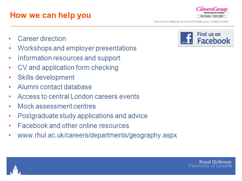 How we can help you Career direction Workshops and employer presentations Information resources and support CV and application form checking Skills development Alumni contact database Access to central London careers events Mock assessment centres Postgraduate study applications and advice Facebook and other online resources