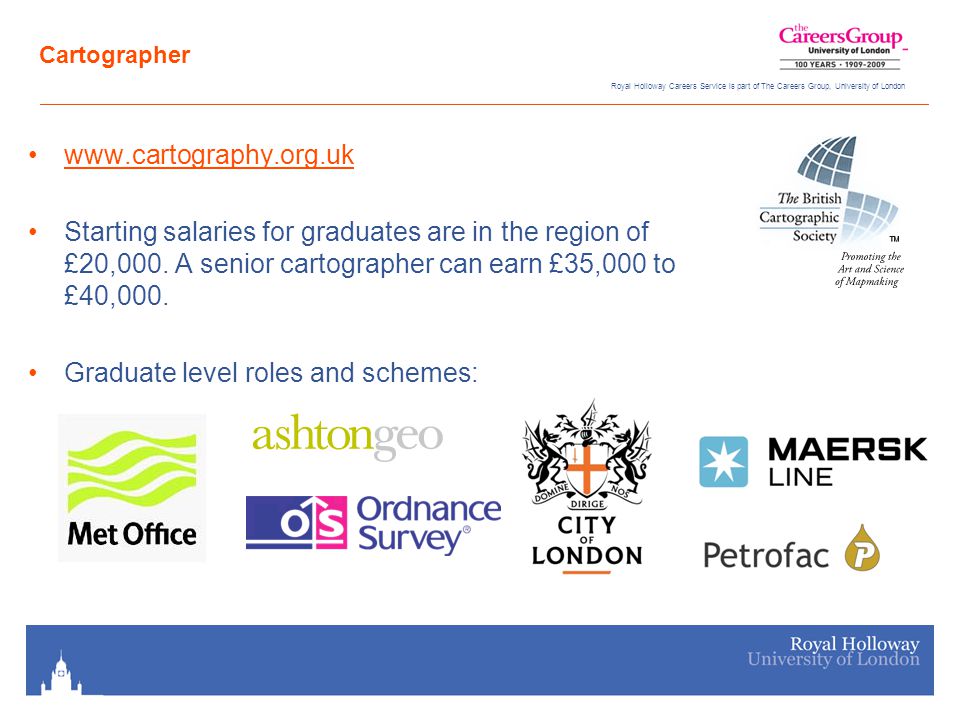 Royal Holloway Careers Service is part of The Careers Group, University of London Cartographer   Starting salaries for graduates are in the region of £20,000.