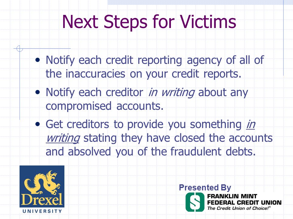 Next Steps for Victims Presented By Notify each credit reporting agency of all of the inaccuracies on your credit reports.
