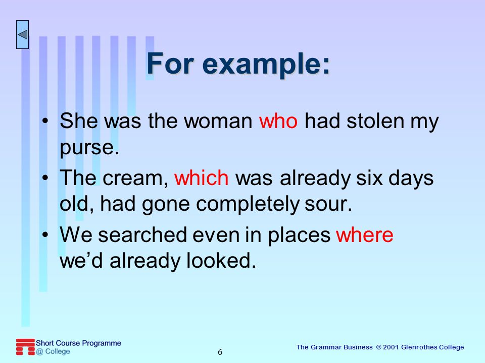 The Grammar Business © 2001 Glenrothes College 6 For example: She was the woman who had stolen my purse.