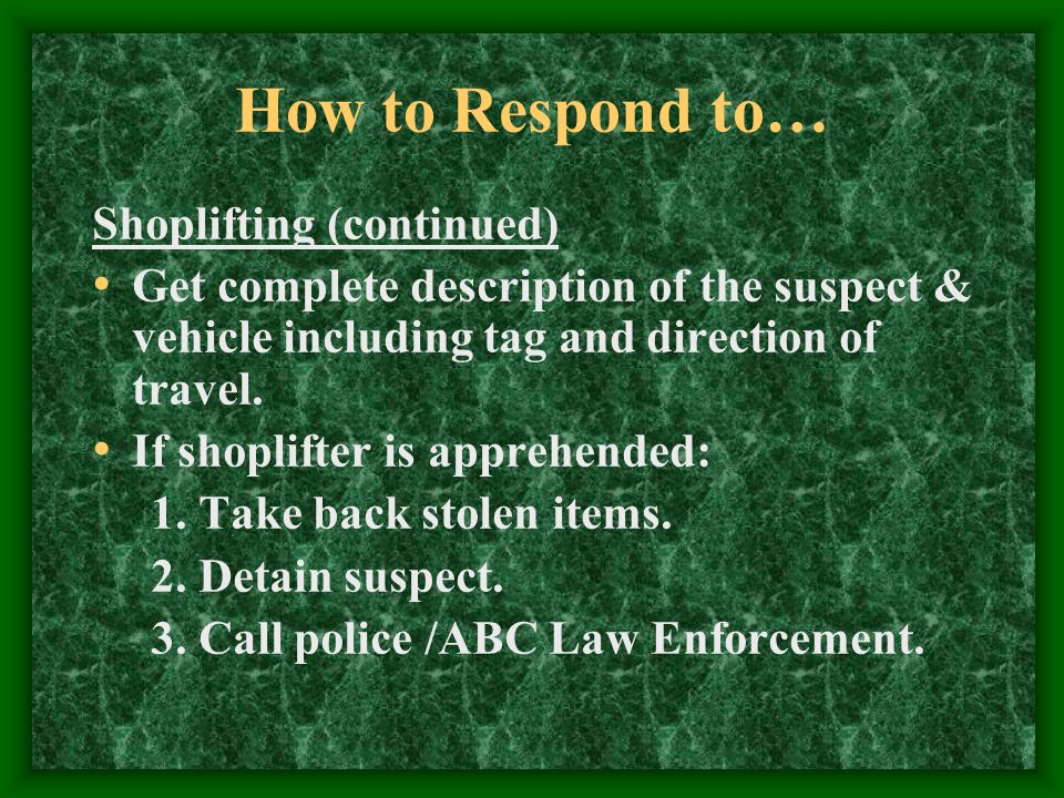 How to Respond to… Shoplifting (continued) Get complete description of the suspect & vehicle including tag and direction of travel.