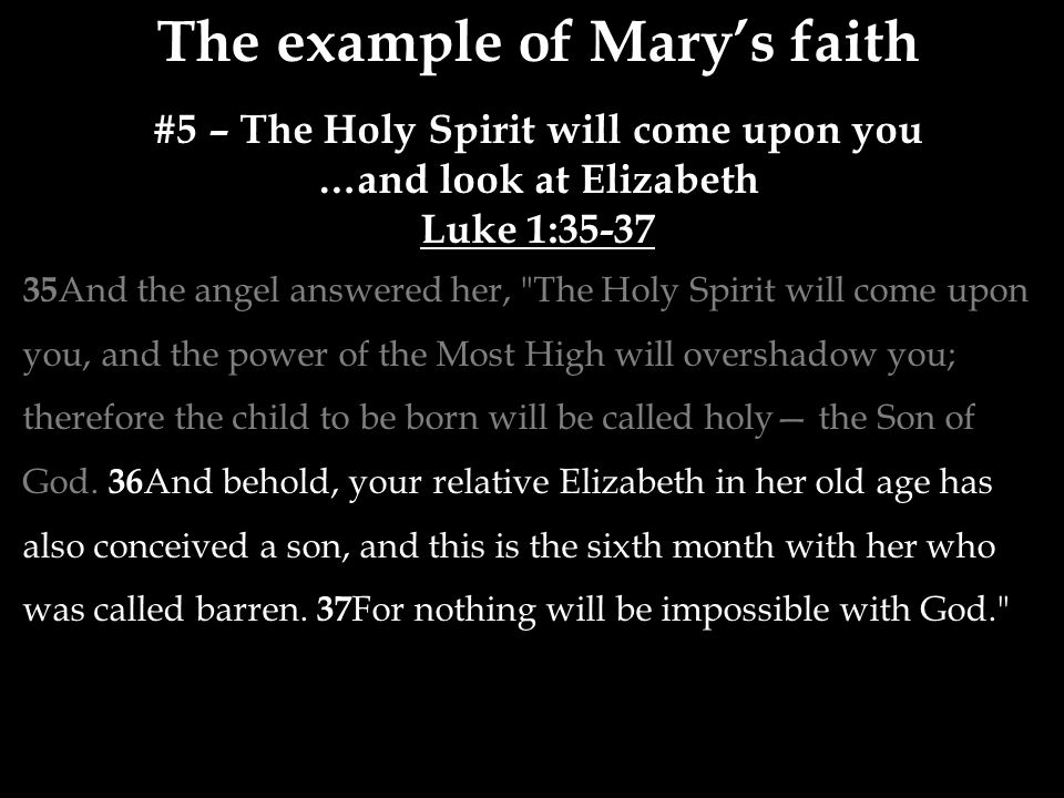 The example of Mary’s faith #5 – The Holy Spirit will come upon you …and look at Elizabeth Luke 1: And the angel answered her, The Holy Spirit will come upon you, and the power of the Most High will overshadow you; therefore the child to be born will be called holy— the Son of God.