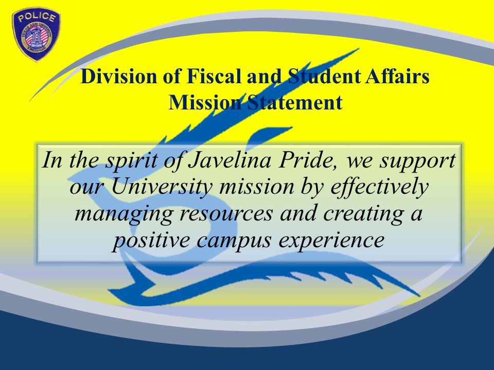 Division of Fiscal and Student Affairs Mission Statement In the spirit of Javelina Pride, we support our University mission by effectively managing resources and creating a positive campus experience