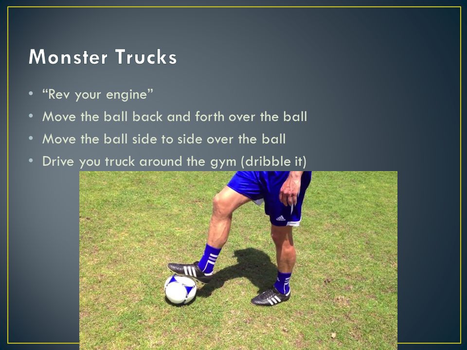 Rev your engine Move the ball back and forth over the ball Move the ball side to side over the ball Drive you truck around the gym (dribble it)
