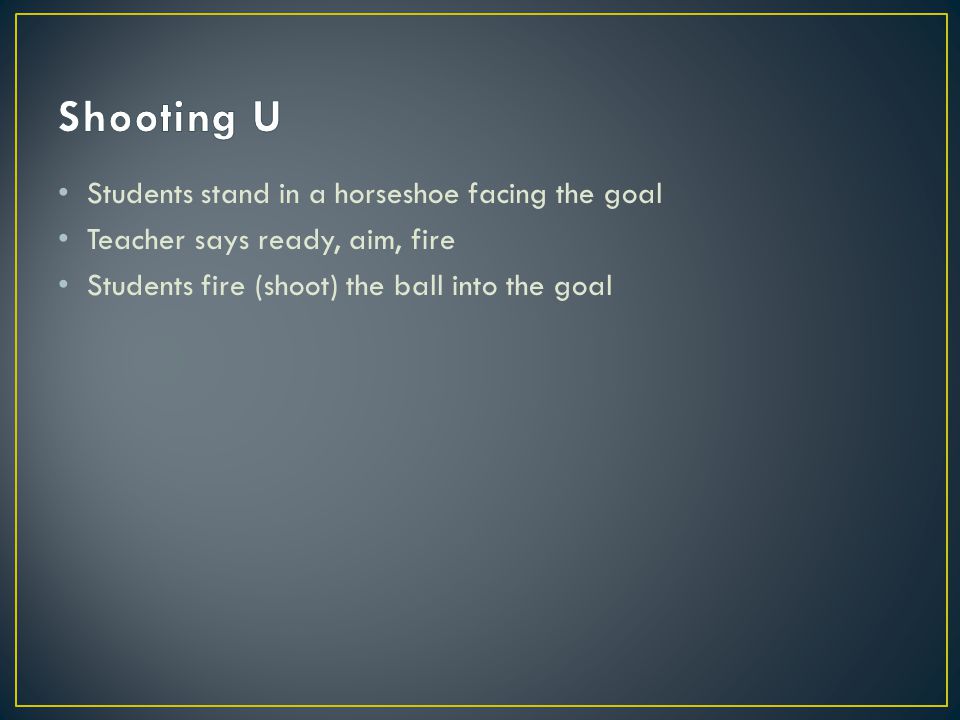 Students stand in a horseshoe facing the goal Teacher says ready, aim, fire Students fire (shoot) the ball into the goal
