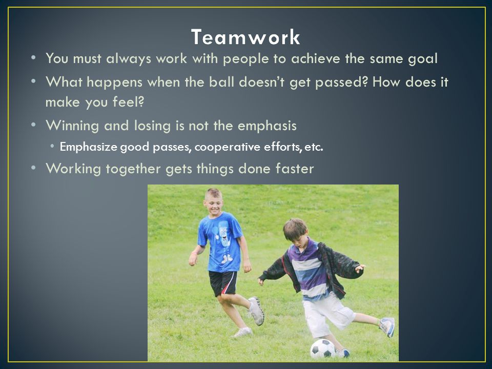 You must always work with people to achieve the same goal What happens when the ball doesn’t get passed.