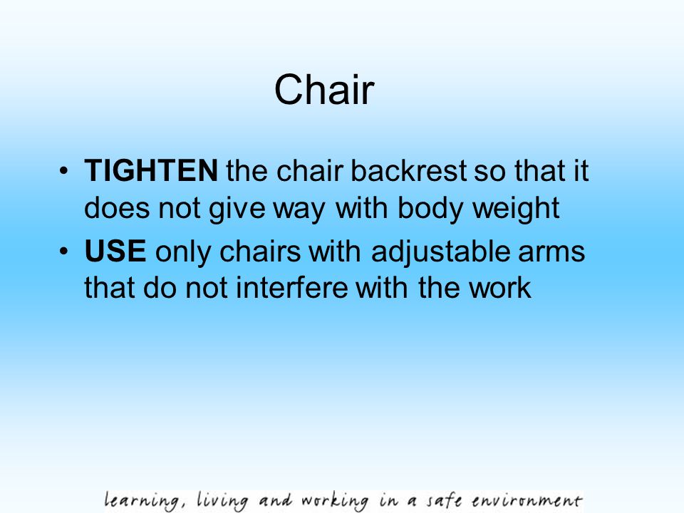 Chair TIGHTEN the chair backrest so that it does not give way with body weight USE only chairs with adjustable arms that do not interfere with the work