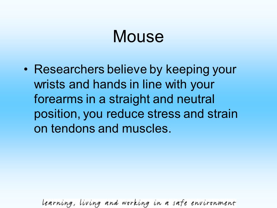 Mouse Researchers believe by keeping your wrists and hands in line with your forearms in a straight and neutral position, you reduce stress and strain on tendons and muscles.