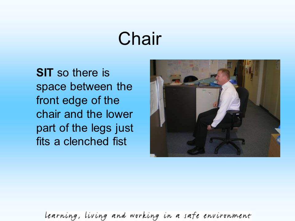 Chair SIT so there is space between the front edge of the chair and the lower part of the legs just fits a clenched fist