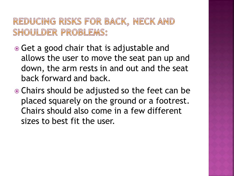  Get a good chair that is adjustable and allows the user to move the seat pan up and down, the arm rests in and out and the seat back forward and back.